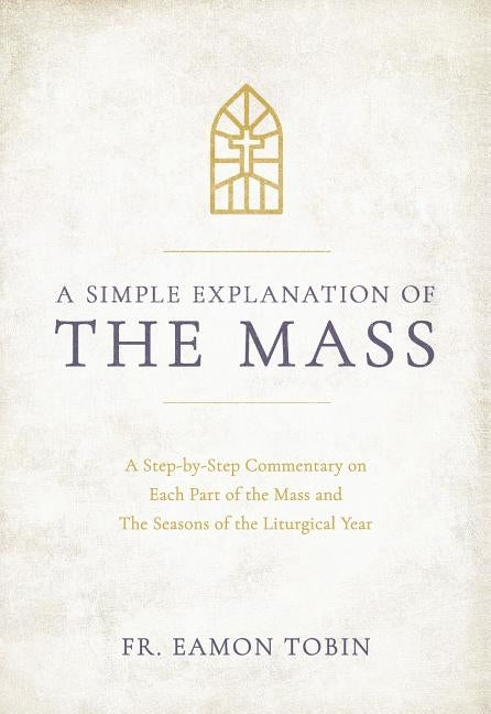 A Simple Explanation of the Mass: A Step-By-Step Commentary on Each Part of the Mass and the Seasons of the Liturgical Year by Tobin, Fr Eamon