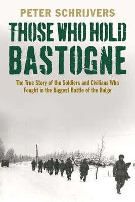 Those Who Hold Bastogne: The True Story of the Soldiers and Civilians Who Fought in the Biggest Battle of the Bulge by Schrijvers, Peter