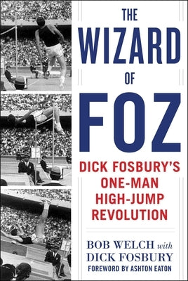 The Wizard of Foz: Dick Fosbury's One-Man High-Jump Revolution by Welch, Bob