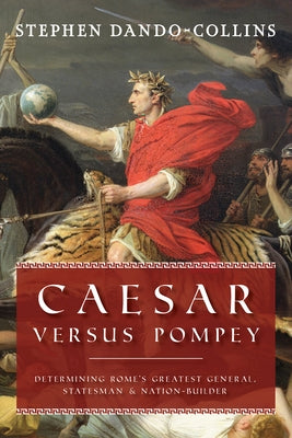 Caesar Versus Pompey: Determining Rome's Greatest General, Statesman & Nation-Builder by Dando-Collins, Stephen