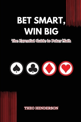 Bet Smart, Win Big: The Essential Guide to Poker Math by Henderson, Theo