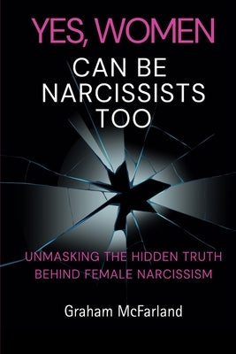 Yes, Women Can Be Narcissists Too: Unmasking the hidden truth behind female narcissism by McFarland, Graham