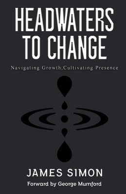 Headwaters to Change: Navigating Growth, Cultivating Presence by Simon, James