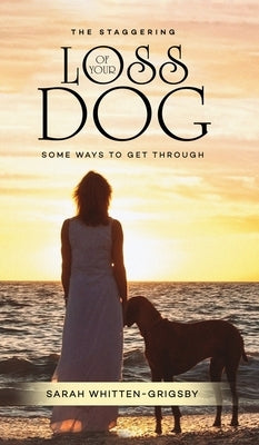 The Staggering Loss of Your Dog: Some Ways to Get Through by Whitten-Grigsby, Sarah