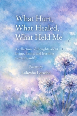 What Hurt, What Healed, What Held Me: A Collection of Thoughts About Loving, Losing, and Learning to Return Softly by Latasha, Lakesha