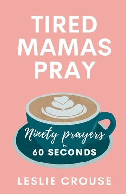 Tired Mamas Pray: Ninety Prayers in 60 Seconds by Crouse, Leslie