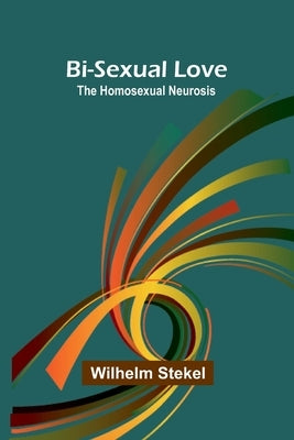 Bi-sexual love; the homosexual neurosis by Stekel, Wilhelm