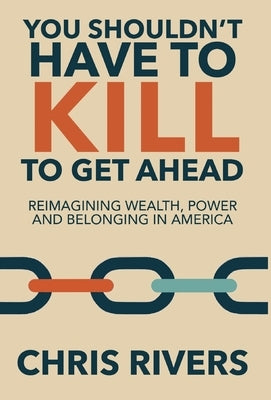 You Shouldn't Have to Kill to Get Ahead: Reimagining Wealth, Power and Belonging in America by Rivers, Chris