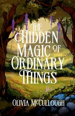 The Hidden Magic of Ordinary Things by McCullough, Olivia