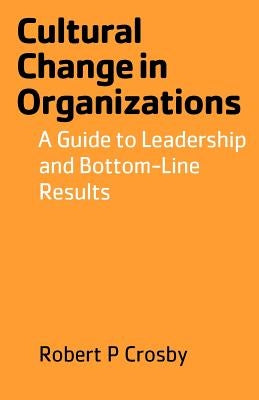 Cultural Change in Organizations: A Guide to Leadership and Bottom-Line Results by Crosby, Robert P.