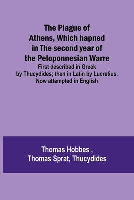 The Plague of Athens, which hapned in the second year of the Peloponnesian Warre; First described in Greek by Thucydides; then in Latin by Lucretius. by Hobbes, Thomas