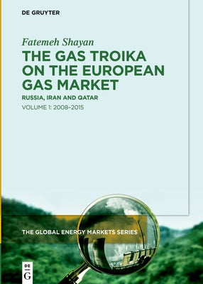 The Gas Troika on the European Gas Market: Russia, Iran and Qatar Volume 1: 2008-2015 by Shayan, Fatemeh