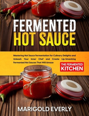 Fermented Hot Sauce: Mastering Hot Sauce Fermentation for Culinary Delights and Unleash Your Inner Chef and Create Lip-Smacking Fermented H by Everly, Marigold