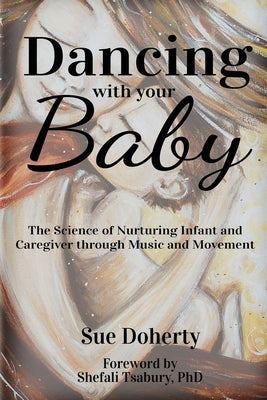 Dancing With Your Baby: The Science of Nurturing Infant and Caregiver Through Music and Movement by Doherty, Sue