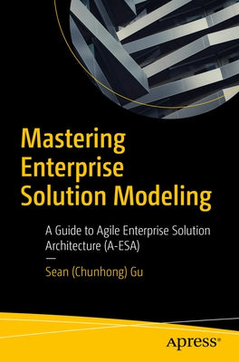 Mastering Enterprise Solution Modeling: A Guide to Agile Enterprise Solution Architecture (A-Esa) by Gu