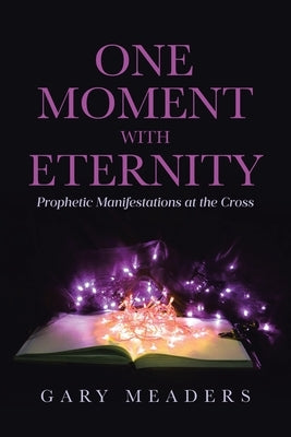 One Moment with Eternity: Prophetic Manifestations at the Cross by Meaders, Gary
