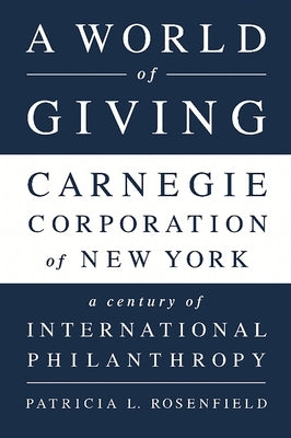 A World of Giving: Carnegie Corporation of New York-A Century of International Philanthropy by Rosenfield, Patricia L.