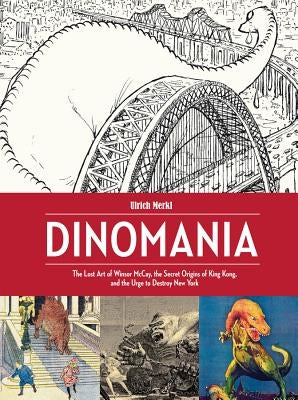 Dinomania: The Lost Art of Winsor McCay, the Secret Origins of King Kong, and the Urge to Destroy New York by McCay, Winsor