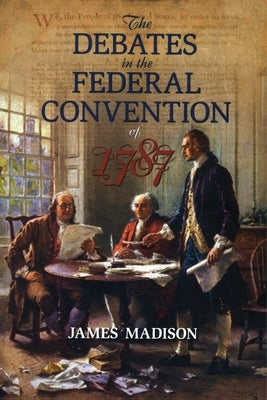 The Debates in the Federal Convention of 1787: Which Framed the Constitution of the United States of America by Madison, James