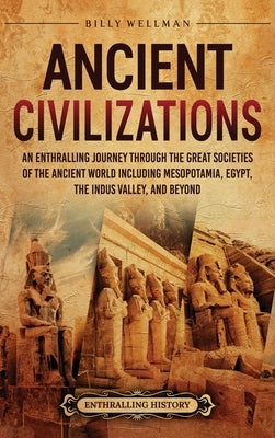 Ancient Civilizations: An Enthralling Journey Through the Great Societies of the Ancient World, Including Mesopotamia, Egypt, the Indus Valley, and Be by Wellman, Billy