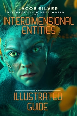 Interdimensional Entities: An Illustrated Guide by Silver, Jacob