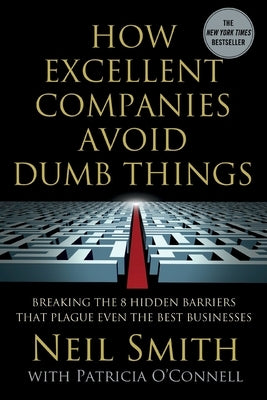 How Excellent Companies Avoid Dumb Things: Breaking the 8 Hidden Barriers That Plague Even the Best Businesses by Smith, Neil