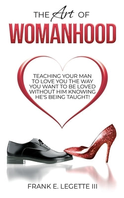 The Art of Womanhood: Teaching Your Man To Love You The Way You Want To Be Loved Without Him Knowing He's Being Taught! by Legette, Frank E., III