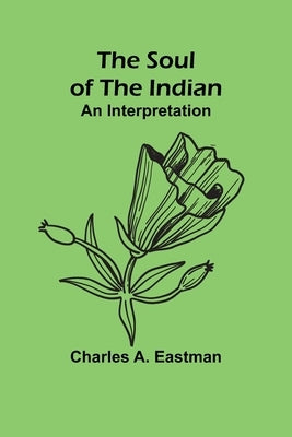 The Soul of the Indian: An Interpretation by A. Eastman, Charles