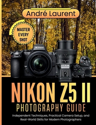 Nikon Z5 II Photography Guide: Independent Techniques, Practical Camera Setup, and Real-World Skills for Modern Photographers by Laurent, AndrÃ©