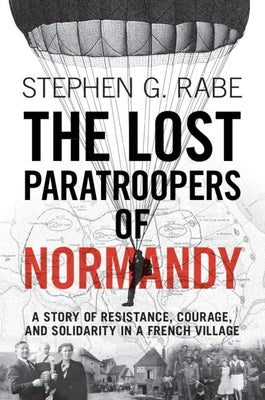 The Lost Paratroopers of Normandy: A Story of Resistance, Courage, and Solidarity in a French Village by Rabe, Stephen G.
