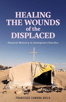 Healing the Wounds of the Displaced: Pastoral Ministry in Immigrant Churches by Zamora Avila, Francisco