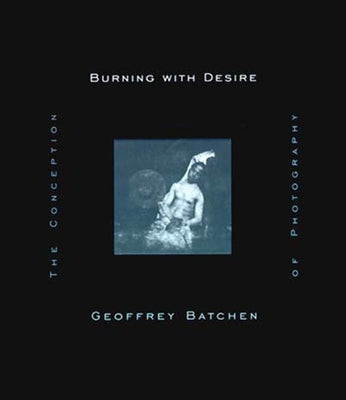 Burning with Desire: The Conception of Photography by Batchen, Geoffrey