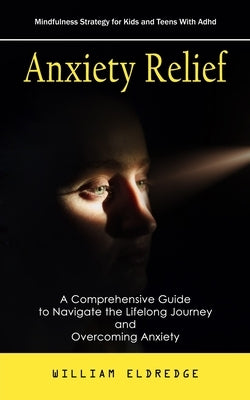 Anxiety Relief: Mindfulness Strategy for Kids and Teens With Adhd (A Comprehensive Guide to Navigate the Lifelong Journey and Overcoming Anxiety) by Eldredge, William