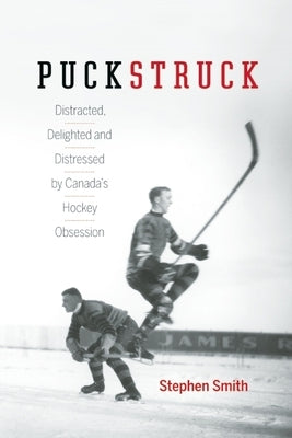 Puckstruck: Distracted, Delighted and Distressed by Canada's Hockey Obsession by Smith, Stephen