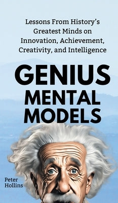 Genius Mental Models: Lessons From History's Greatest Minds on Innovation, Achievement, Creativity, and Intelligence by Hollins, Peter