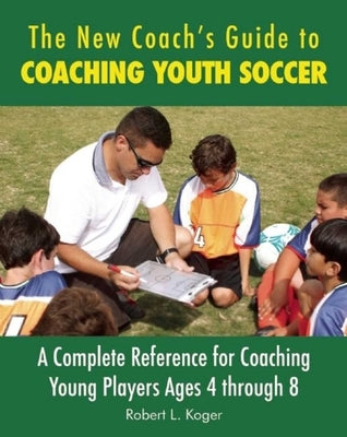 The New Coach's Guide to Coaching Youth Soccer: A Complete Reference for Coaching Young Players Ages 4 Through 8 by Koger, Robert L.