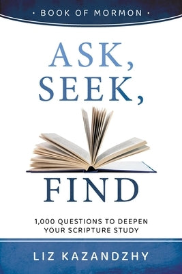 Ask, Seek, Find: 1,000 Questions to Deepen Your Scripture Study by Kazandzhy, Liz