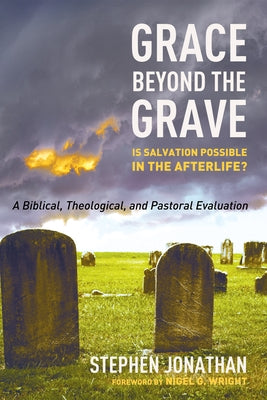 Grace Beyond the Grave: Is Salvation Possible in the Afterlife? a Biblical, Theological, and Pastoral Evaluation by Jonathan, Stephen
