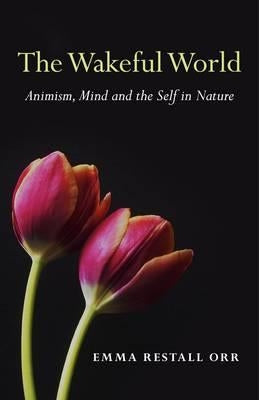 The Wakeful World: Animism, Mind and the Self in Nature by Orr, Emma Restall