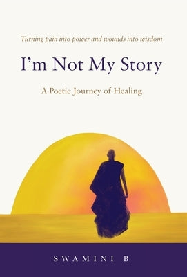 I'm Not My Story: A Poetic Journey of Healing by B, Swamini