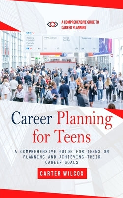 Career Planning for Teens: A Comprehensive Guide to Career Planning (A Comprehensive Guide for Teens on Planning and Achieving Their Career Goals by Wilcox, Carter