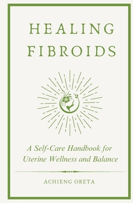 Healing Fibroids: A Self-Care Handbook for Uterine Wellness and Balance by Oreta, Achieng