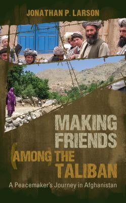 Making Friends Among the Taliban: A Peacemaker's Journey in Afghanistan by Larson, Jonathan P.