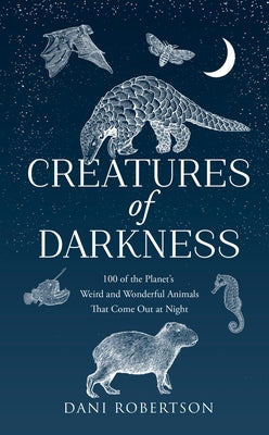 Creatures of Darkness: 100 of the Planet's Weird and Wonderful Animals That Come Out at Night by Robertson, Dani