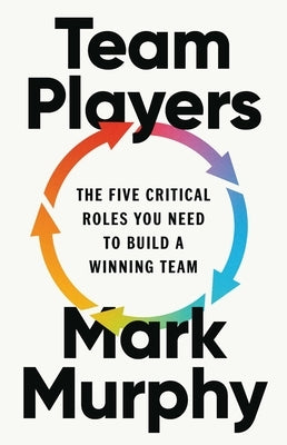 Team Players: The Five Critical Roles You Need to Build a Winning Team by Murphy, Mark