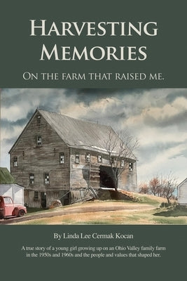 Harvesting Memories: "On the farm that raised me." by Kocan, Linda Lee Cermak
