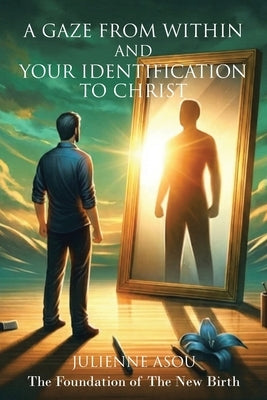 A Gaze from Within and Your Identification to Christ: The Foundation of The New Birth by Asou, Julienne