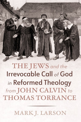 The Jews and the Irrevocable Call of God in Reformed Theology from John Calvin to Thomas Torrance by Larson, Mark J.