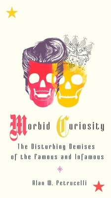 Morbid Curiosity: The Disturbing Demises of the Famous and Infamous by Petrucelli, Alan W.