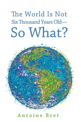 The World Is Not Six Thousand Years Old--So What? by Bret, Antoine